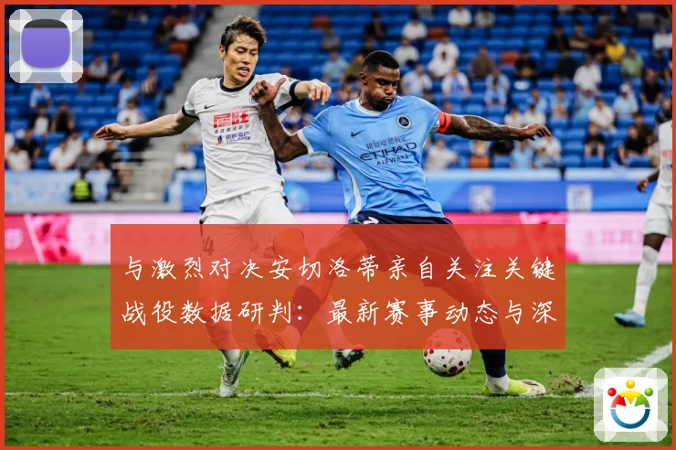 与激烈对决安切洛蒂亲自关注关键战役数据研判：最新赛事动态与深度分析