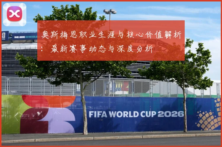奥斯梅恩职业生涯与核心价值解析：最新赛事动态与深度分析
