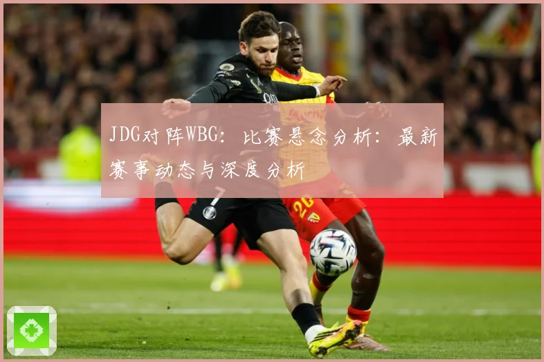 JDG对阵WBG：比赛悬念分析：最新赛事动态与深度分析