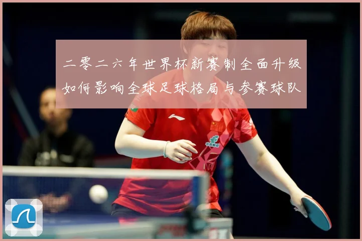 二零二六年世界杯新赛制全面升级如何影响全球足球格局与参赛球队数据研判：最新赛事动态与深度分析