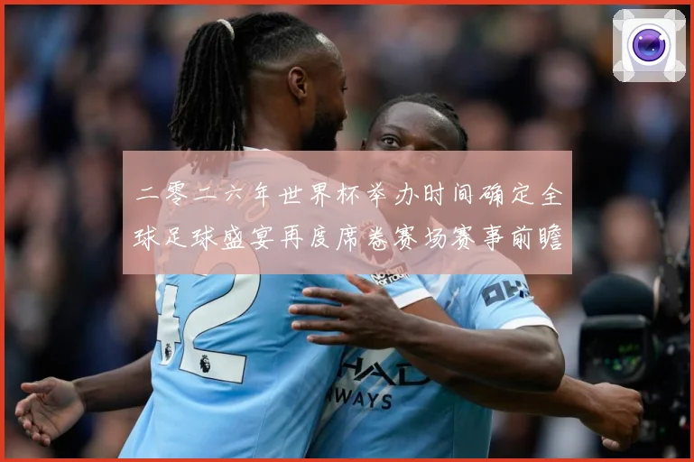 二零二六年世界杯举办时间确定全球足球盛宴再度席卷赛场赛事前瞻：最新赛事动态与深度分析