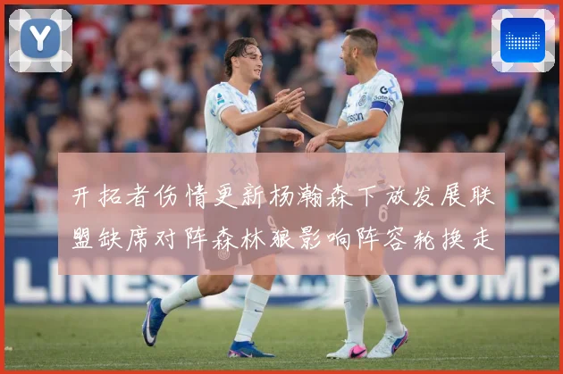 开拓者伤情更新杨瀚森下放发展联盟缺席对阵森林狼影响阵容轮换走专题观察：最新赛事动态与深度分析