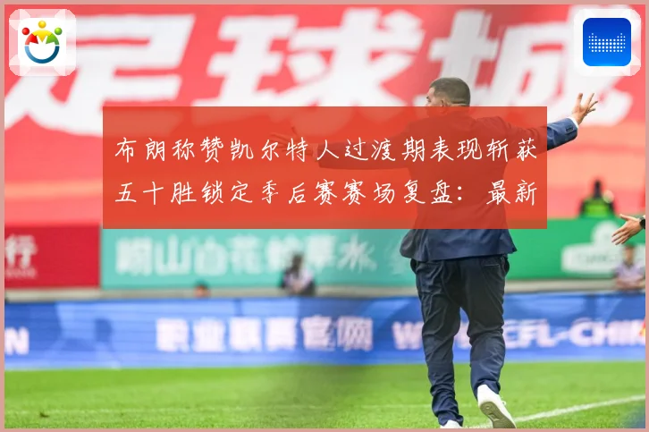 布朗称赞凯尔特人过渡期表现斩获五十胜锁定季后赛赛场复盘：最新赛事动态与深度分析