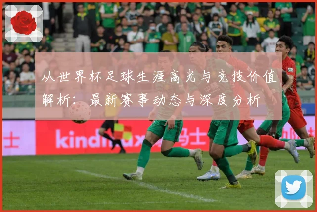 从世界杯足球生涯高光与竞技价值解析：最新赛事动态与深度分析