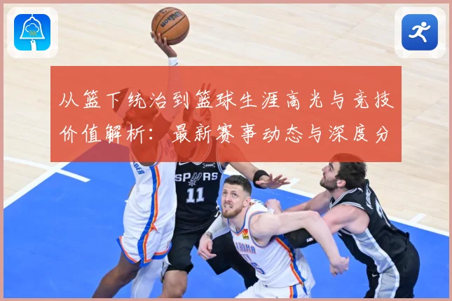 从篮下统治到篮球生涯高光与竞技价值解析：最新赛事动态与深度分析