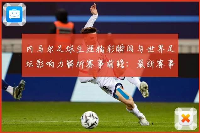 内马尔足球生涯精彩瞬间与世界足坛影响力解析赛事前瞻：最新赛事动态与深度分析