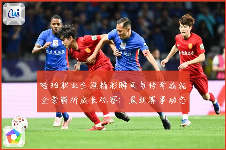 哈珀职业生涯精彩瞬间与传奇成就全景解析成长观察：最新赛事动态与深度分析