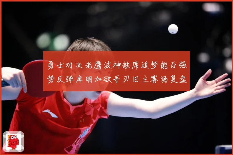 勇士对决老鹰波神缺席追梦能否强势反弹库明加欲手刃旧主赛场复盘：最新赛事动态与深度分析