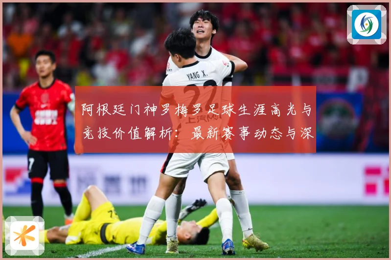 阿根廷门神罗梅罗足球生涯高光与竞技价值解析：最新赛事动态与深度分析