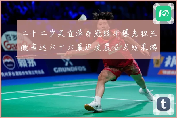 二十二岁吴宜泽夺冠赔率曝光称王概率达六十六最迟凌晨五点结果揭专题观察：最新赛事动态与深度分析