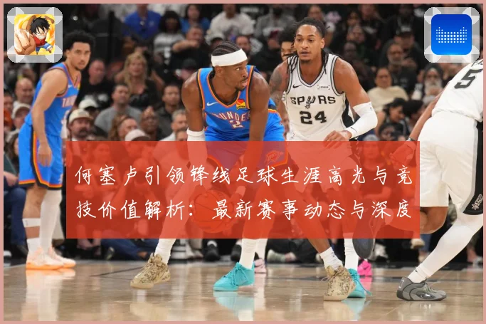 何塞卢引领锋线足球生涯高光与竞技价值解析：最新赛事动态与深度分析