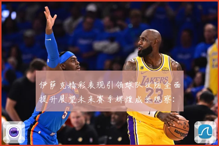 伊萨克精彩表现引领球队攻防全面提升展望未来赛季辉煌成长观察：最新赛事动态与深度分析