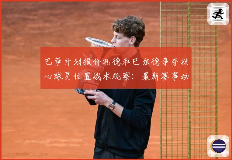 巴萨计划报价孔德和巴尔德争夺核心球员位置战术观察：最新赛事动态与深度分析