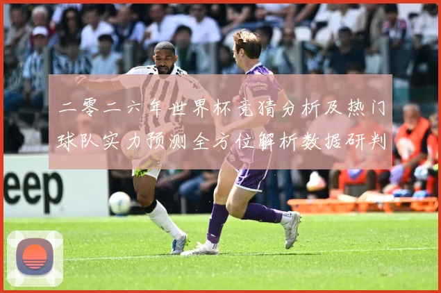 二零二六年世界杯竞猜分析及热门球队实力预测全方位解析数据研判：最新赛事动态与深度分析