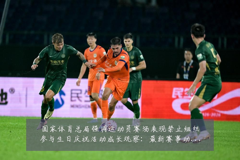 国家体育总局强调运动员赛场表现禁止组织参与生日庆祝活动成长观察:最新赛事动态与深度分析