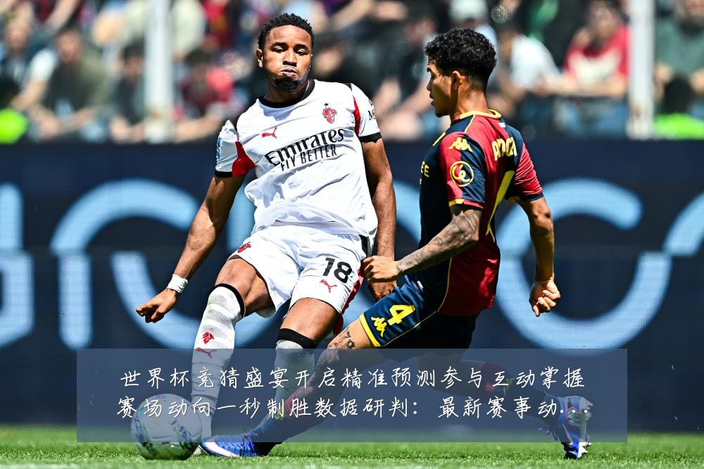 世界杯竞猜盛宴开启精准预测参与互动掌握赛场动向一秒制胜数据研判:最新赛事动态与深度分析