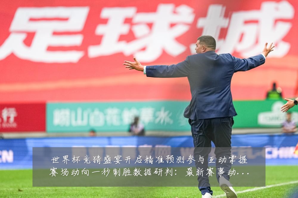 世界杯竞猜盛宴开启精准预测参与互动掌握赛场动向一秒制胜数据研判：最新赛事动态与深度分析