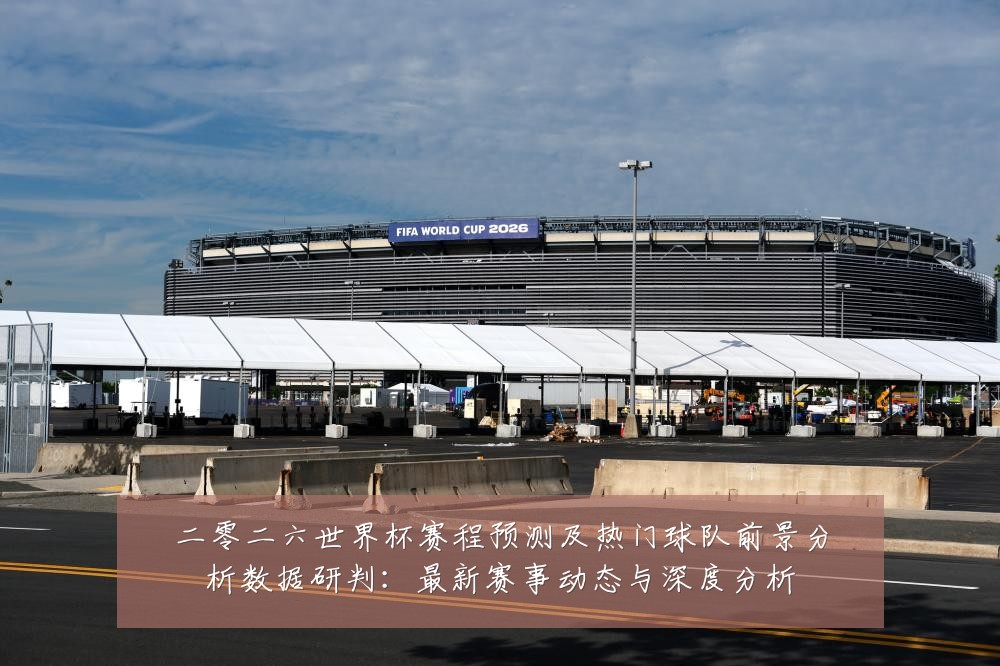 二零二六世界杯赛程预测及热门球队前景分析数据研判:最新赛事动态与深度分析