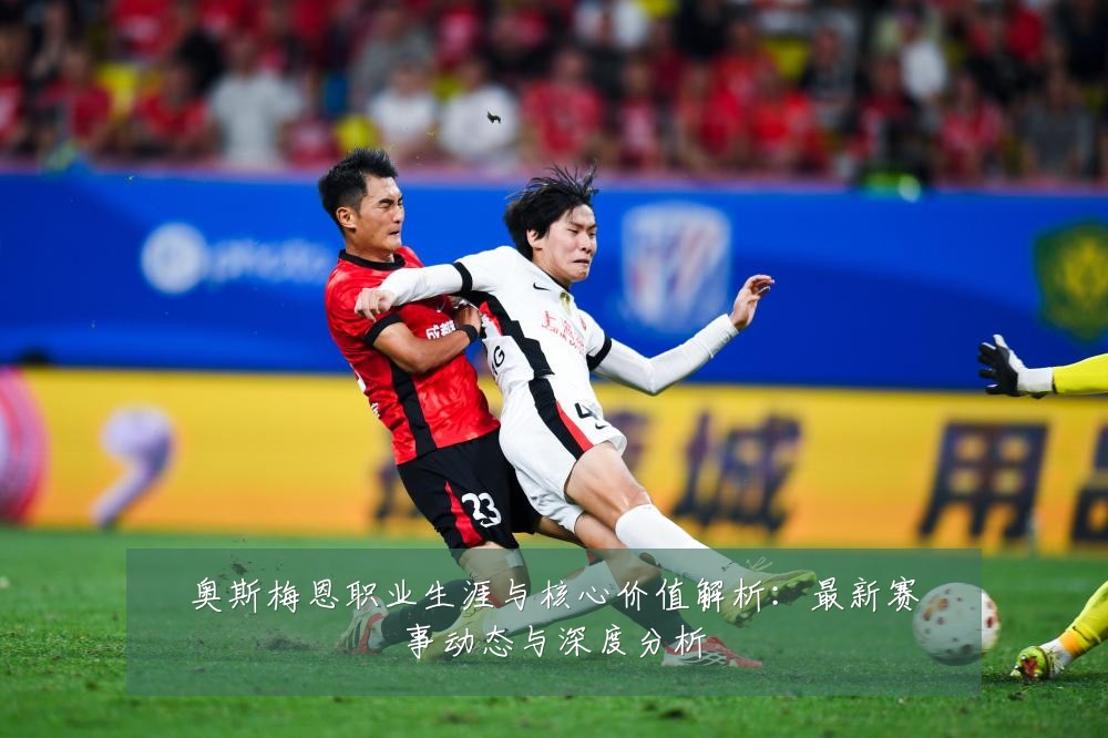 奥斯梅恩职业生涯与核心价值解析:最新赛事动态与深度分析