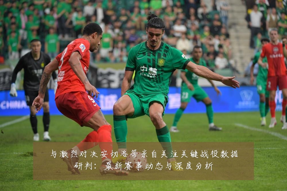 与激烈对决安切洛蒂亲自关注关键战役数据研判：最新赛事动态与深度分析