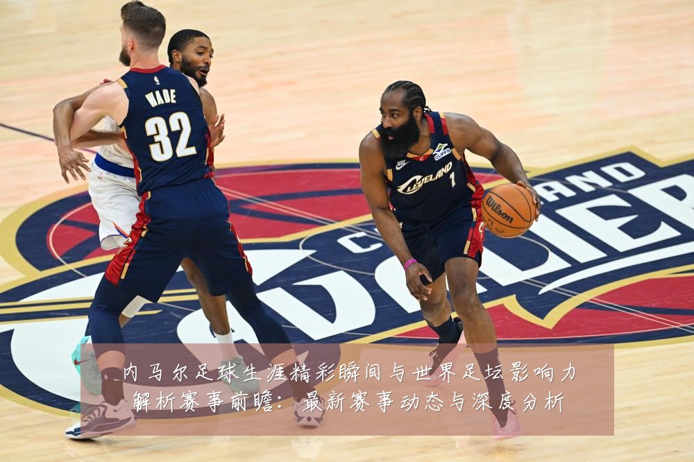 内马尔足球生涯精彩瞬间与世界足坛影响力解析赛事前瞻：最新赛事动态与深度分析