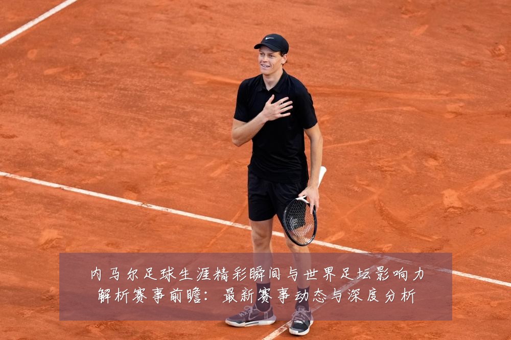 内马尔足球生涯精彩瞬间与世界足坛影响力解析赛事前瞻：最新赛事动态与深度分析