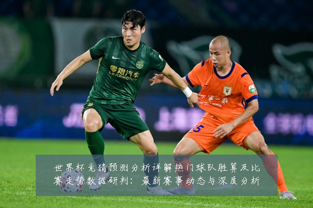 世界杯竞猜预测分析详解热门球队胜算及比赛走势数据研判：最新赛事动态与深度分析