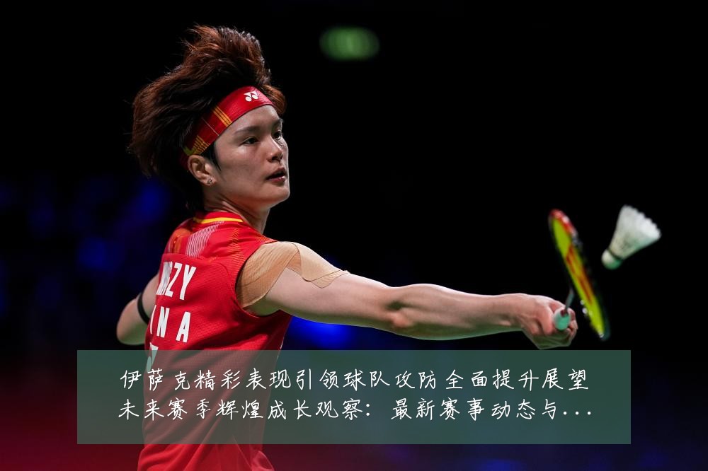 伊萨克精彩表现引领球队攻防全面提升展望未来赛季辉煌成长观察:最新赛事动态与深度分析