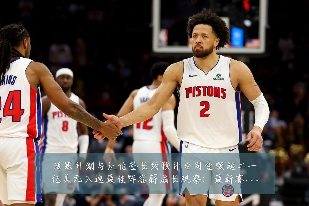 活塞计划与杜伦签长约预计合同金额超二一亿美元入选最佳阵容薪成长观察:最新赛事动态与深度分析