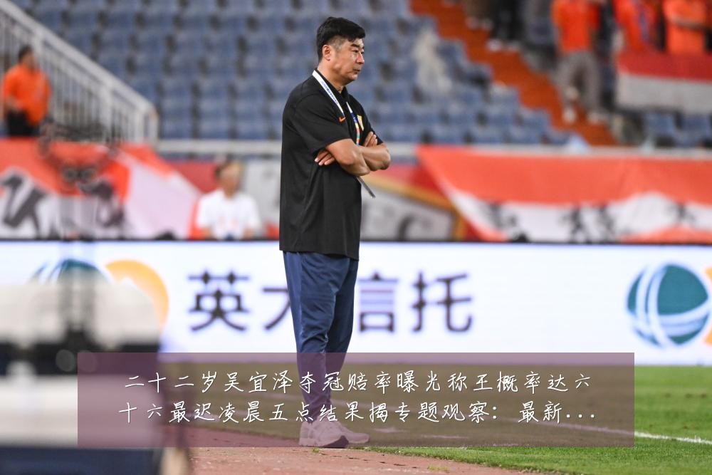 二十二岁吴宜泽夺冠赔率曝光称王概率达六十六最迟凌晨五点结果揭专题观察:最新赛事动态与深度分析